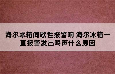 海尔冰箱间歇性报警响 海尔冰箱一直报警发出鸣声什么原因